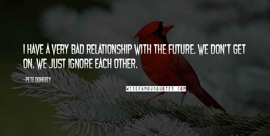 Pete Doherty Quotes: I have a very bad relationship with the future. We don't get on. We just ignore each other.