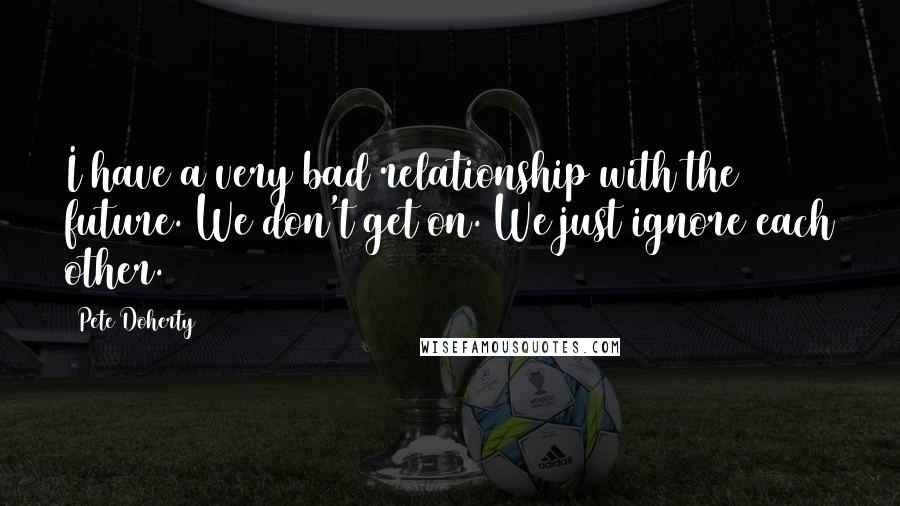 Pete Doherty Quotes: I have a very bad relationship with the future. We don't get on. We just ignore each other.