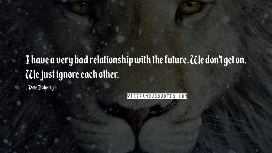 Pete Doherty Quotes: I have a very bad relationship with the future. We don't get on. We just ignore each other.