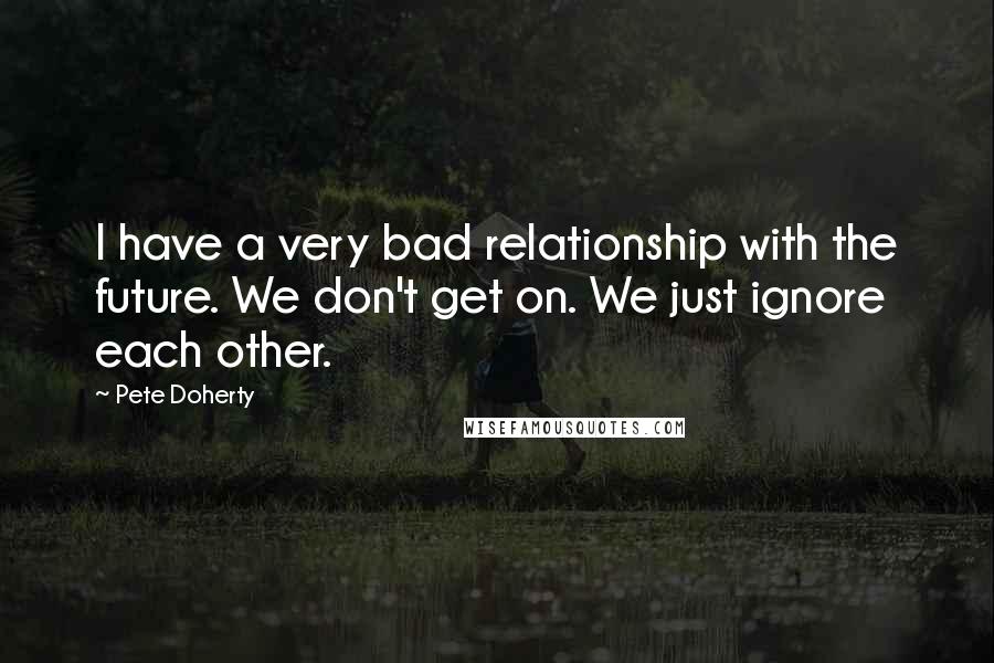 Pete Doherty Quotes: I have a very bad relationship with the future. We don't get on. We just ignore each other.