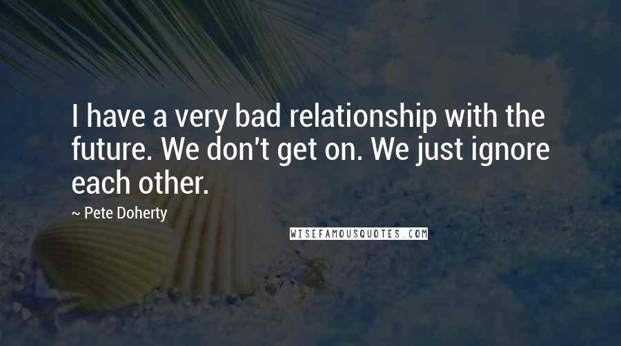 Pete Doherty Quotes: I have a very bad relationship with the future. We don't get on. We just ignore each other.