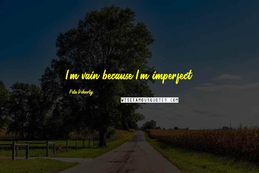 Pete Doherty Quotes: I'm vain because I'm imperfect.