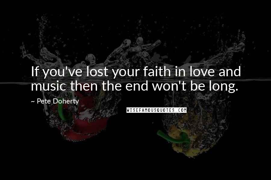 Pete Doherty Quotes: If you've lost your faith in love and music then the end won't be long.