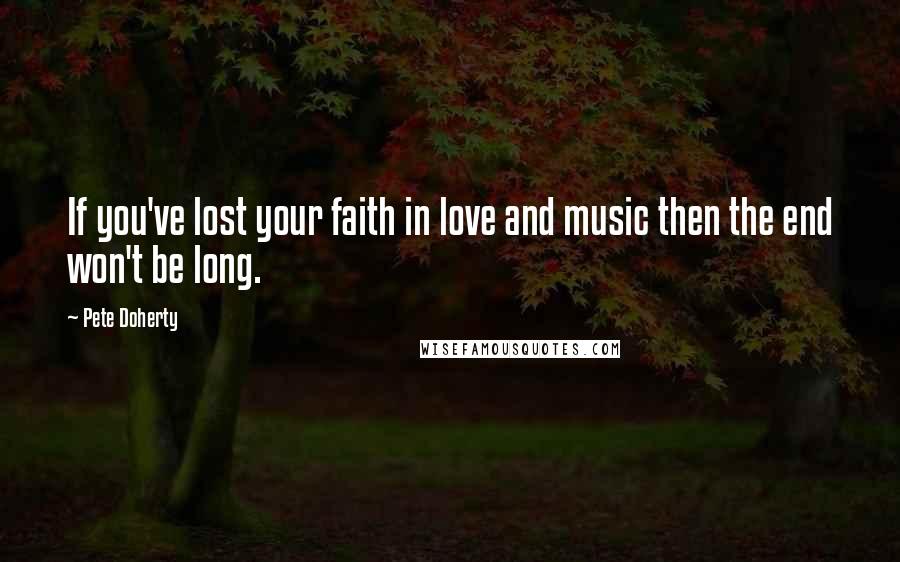 Pete Doherty Quotes: If you've lost your faith in love and music then the end won't be long.