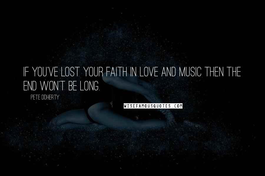 Pete Doherty Quotes: If you've lost your faith in love and music then the end won't be long.