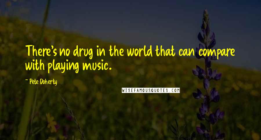 Pete Doherty Quotes: There's no drug in the world that can compare with playing music.