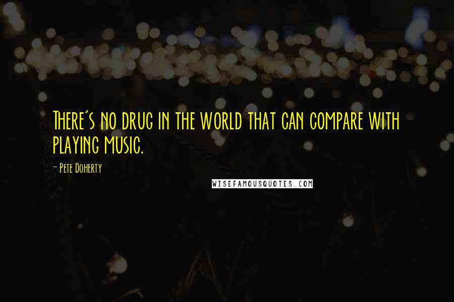Pete Doherty Quotes: There's no drug in the world that can compare with playing music.