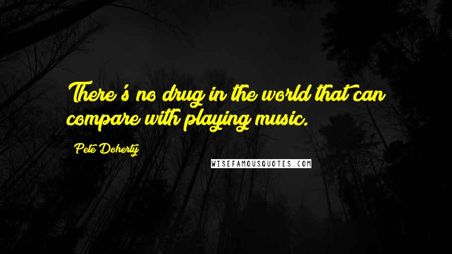 Pete Doherty Quotes: There's no drug in the world that can compare with playing music.