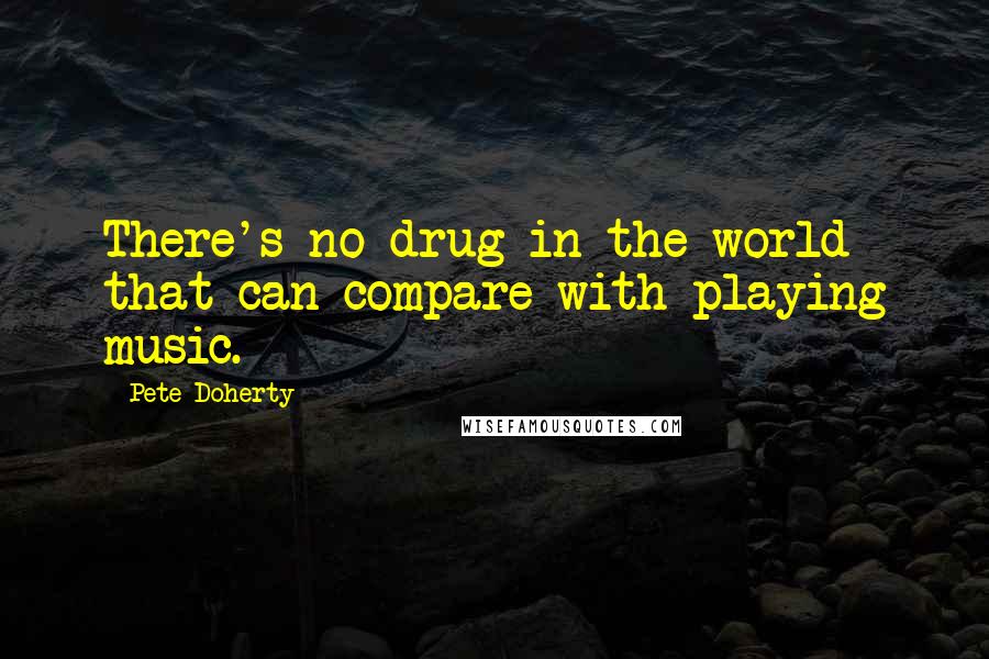 Pete Doherty Quotes: There's no drug in the world that can compare with playing music.