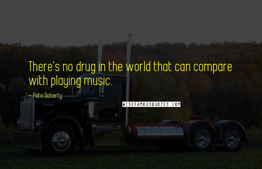 Pete Doherty Quotes: There's no drug in the world that can compare with playing music.