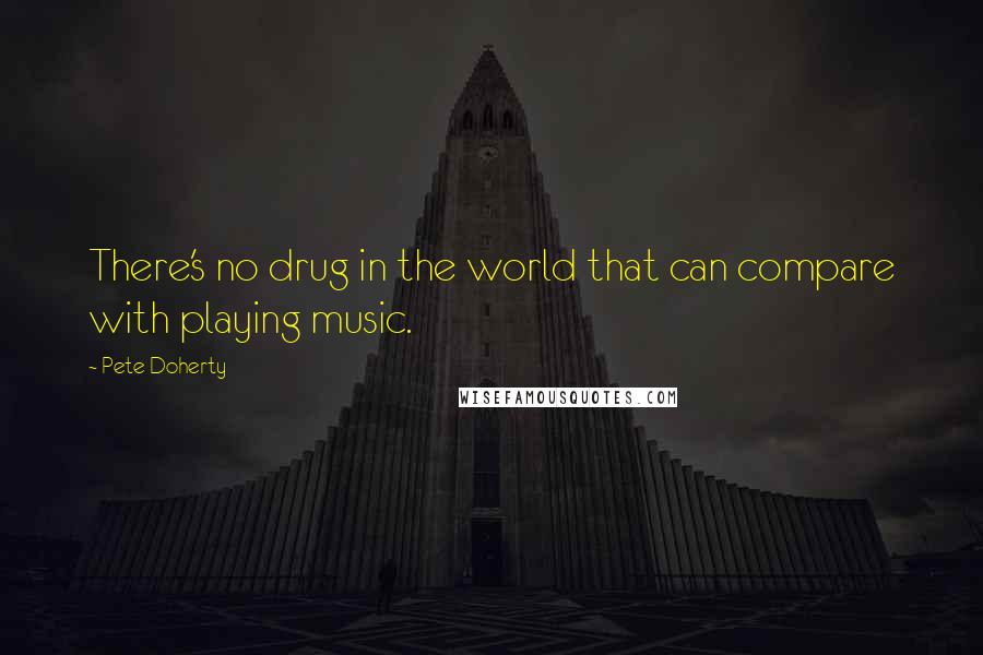 Pete Doherty Quotes: There's no drug in the world that can compare with playing music.