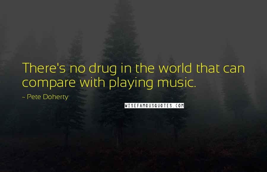 Pete Doherty Quotes: There's no drug in the world that can compare with playing music.