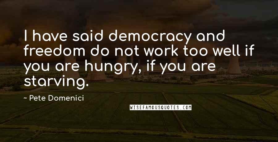 Pete Domenici Quotes: I have said democracy and freedom do not work too well if you are hungry, if you are starving.