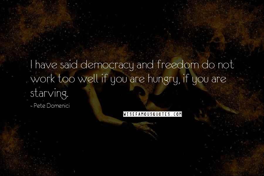 Pete Domenici Quotes: I have said democracy and freedom do not work too well if you are hungry, if you are starving.