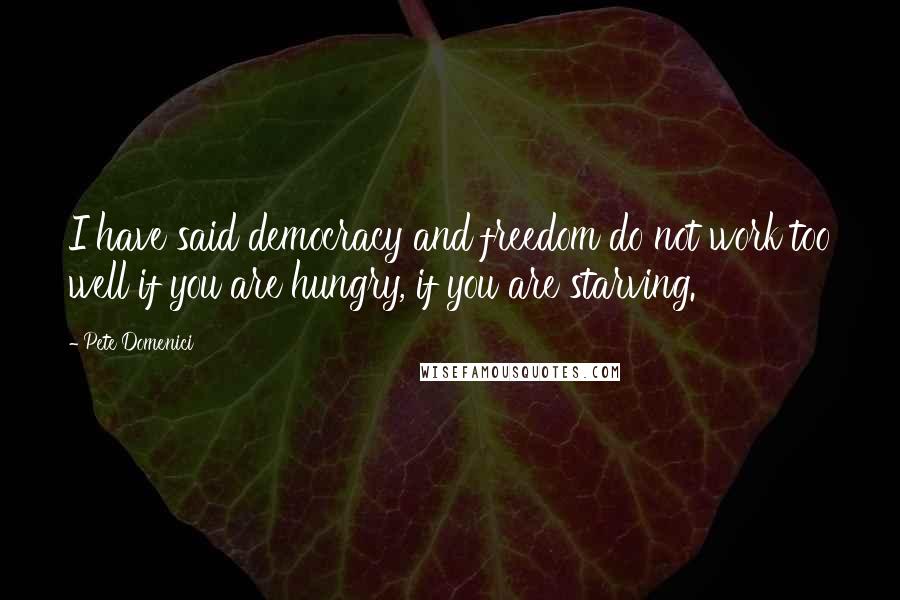 Pete Domenici Quotes: I have said democracy and freedom do not work too well if you are hungry, if you are starving.