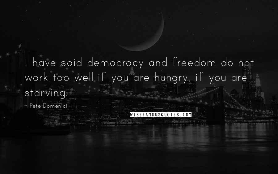 Pete Domenici Quotes: I have said democracy and freedom do not work too well if you are hungry, if you are starving.