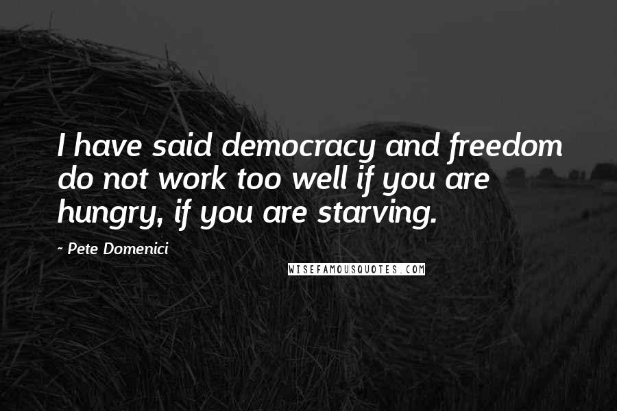 Pete Domenici Quotes: I have said democracy and freedom do not work too well if you are hungry, if you are starving.