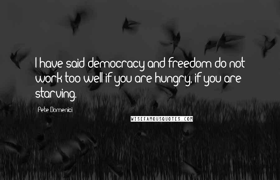 Pete Domenici Quotes: I have said democracy and freedom do not work too well if you are hungry, if you are starving.