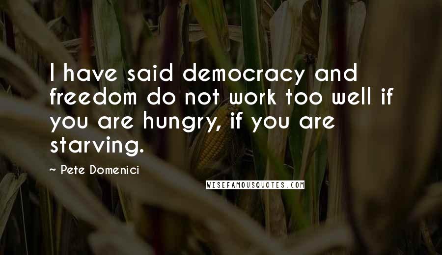 Pete Domenici Quotes: I have said democracy and freedom do not work too well if you are hungry, if you are starving.