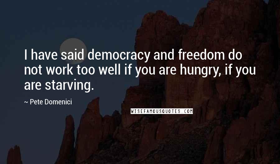 Pete Domenici Quotes: I have said democracy and freedom do not work too well if you are hungry, if you are starving.