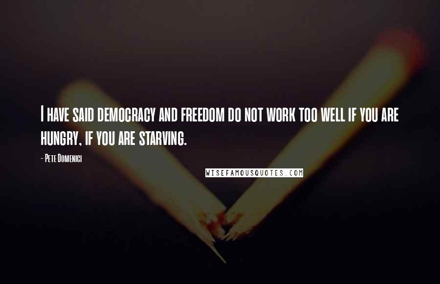 Pete Domenici Quotes: I have said democracy and freedom do not work too well if you are hungry, if you are starving.