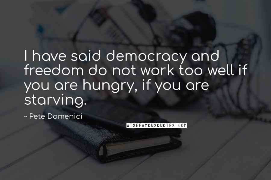 Pete Domenici Quotes: I have said democracy and freedom do not work too well if you are hungry, if you are starving.