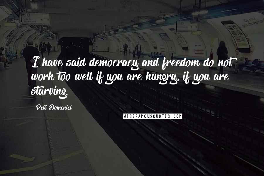 Pete Domenici Quotes: I have said democracy and freedom do not work too well if you are hungry, if you are starving.