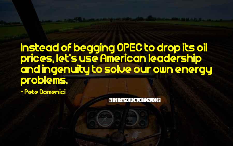 Pete Domenici Quotes: Instead of begging OPEC to drop its oil prices, let's use American leadership and ingenuity to solve our own energy problems.