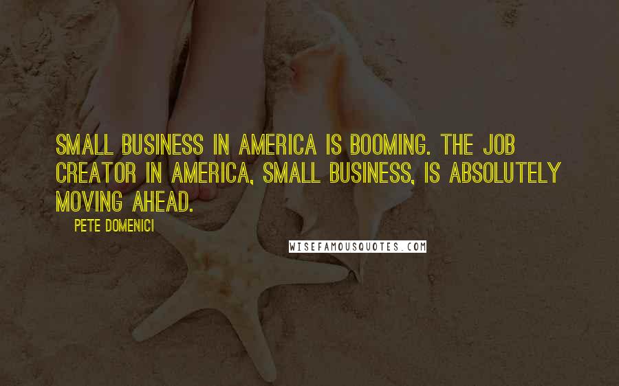 Pete Domenici Quotes: Small business in America is booming. The job creator in America, small business, is absolutely moving ahead.