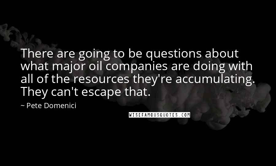 Pete Domenici Quotes: There are going to be questions about what major oil companies are doing with all of the resources they're accumulating. They can't escape that.