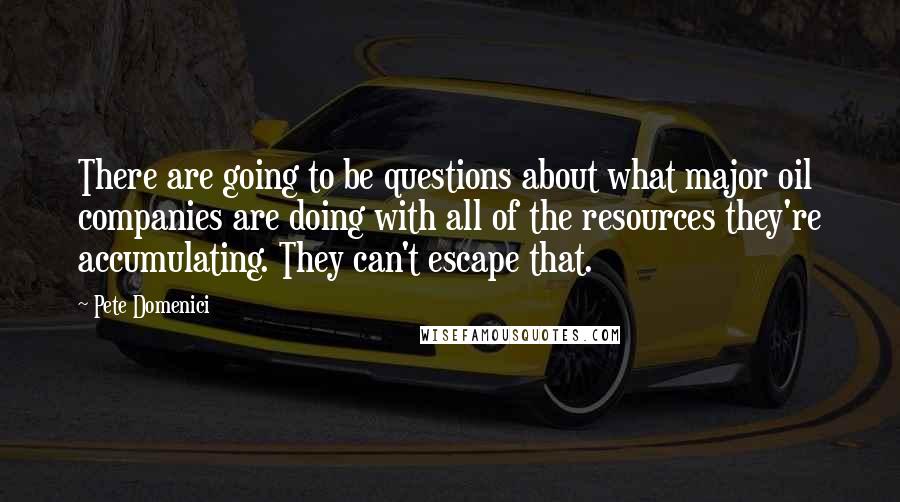 Pete Domenici Quotes: There are going to be questions about what major oil companies are doing with all of the resources they're accumulating. They can't escape that.