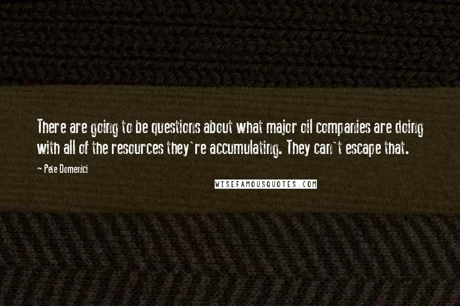 Pete Domenici Quotes: There are going to be questions about what major oil companies are doing with all of the resources they're accumulating. They can't escape that.