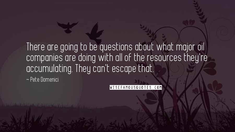 Pete Domenici Quotes: There are going to be questions about what major oil companies are doing with all of the resources they're accumulating. They can't escape that.