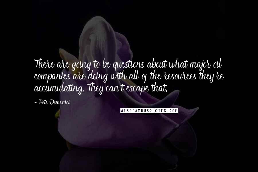 Pete Domenici Quotes: There are going to be questions about what major oil companies are doing with all of the resources they're accumulating. They can't escape that.