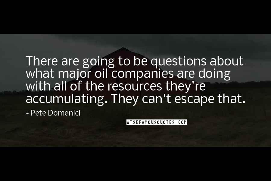 Pete Domenici Quotes: There are going to be questions about what major oil companies are doing with all of the resources they're accumulating. They can't escape that.