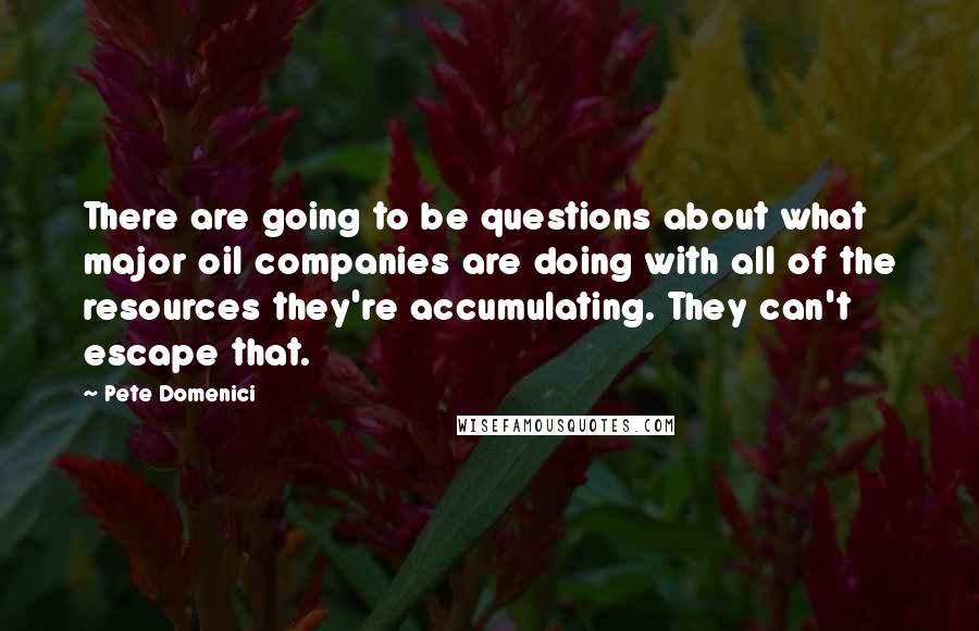 Pete Domenici Quotes: There are going to be questions about what major oil companies are doing with all of the resources they're accumulating. They can't escape that.