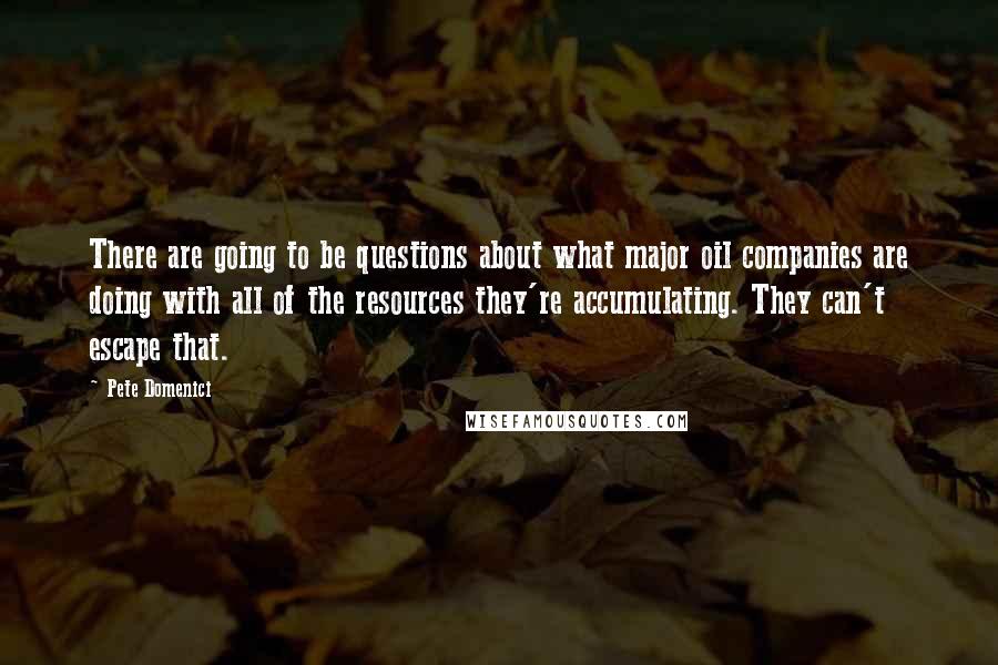 Pete Domenici Quotes: There are going to be questions about what major oil companies are doing with all of the resources they're accumulating. They can't escape that.