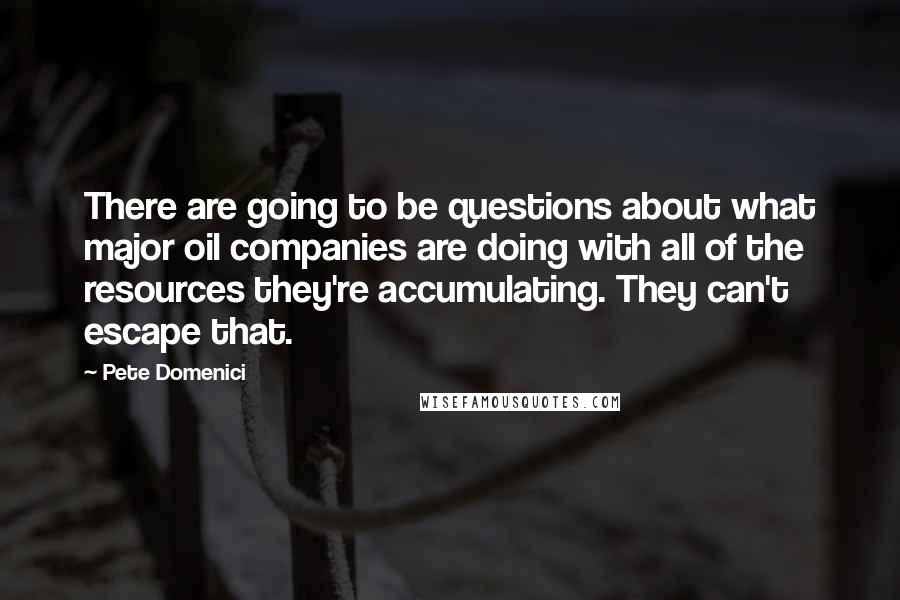 Pete Domenici Quotes: There are going to be questions about what major oil companies are doing with all of the resources they're accumulating. They can't escape that.