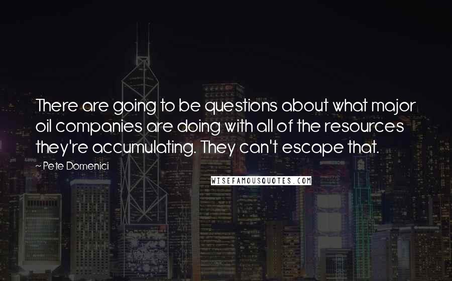 Pete Domenici Quotes: There are going to be questions about what major oil companies are doing with all of the resources they're accumulating. They can't escape that.