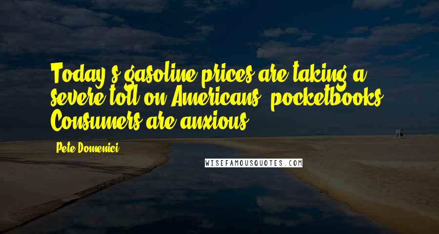 Pete Domenici Quotes: Today's gasoline prices are taking a severe toll on Americans' pocketbooks. Consumers are anxious.