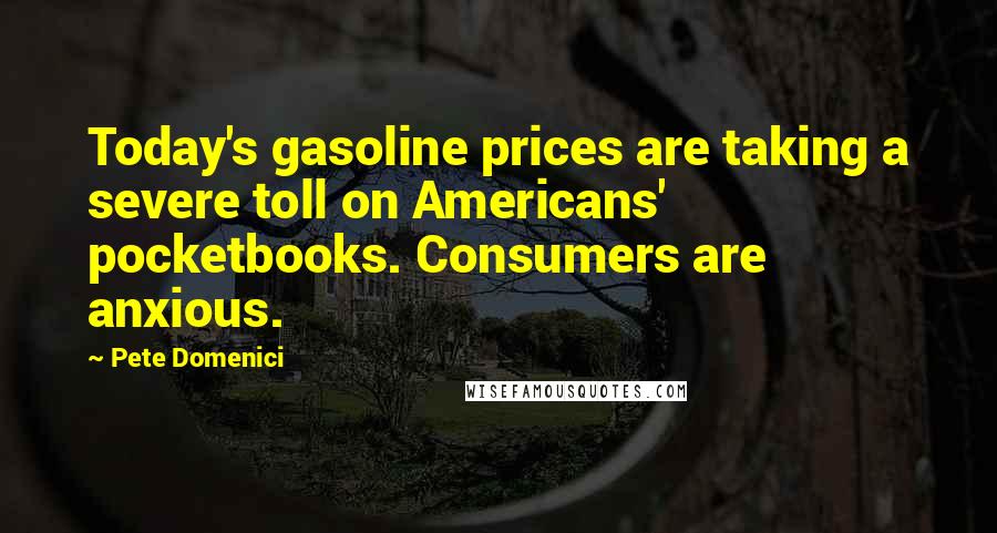 Pete Domenici Quotes: Today's gasoline prices are taking a severe toll on Americans' pocketbooks. Consumers are anxious.