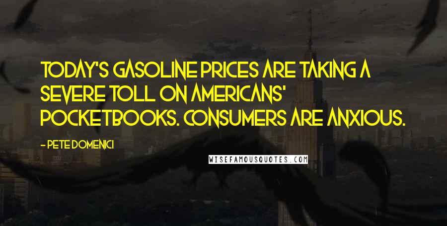 Pete Domenici Quotes: Today's gasoline prices are taking a severe toll on Americans' pocketbooks. Consumers are anxious.