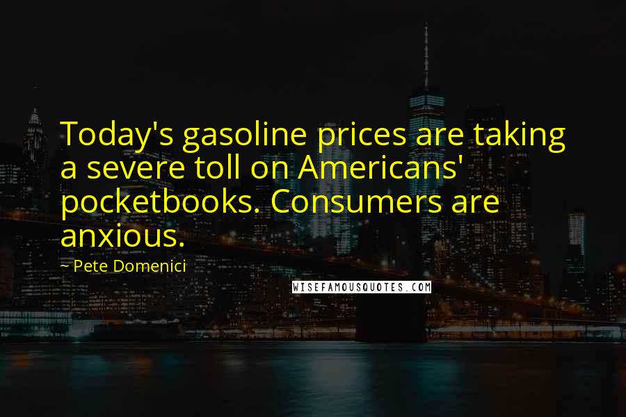 Pete Domenici Quotes: Today's gasoline prices are taking a severe toll on Americans' pocketbooks. Consumers are anxious.