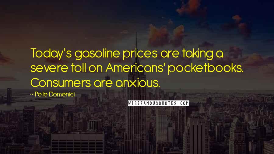 Pete Domenici Quotes: Today's gasoline prices are taking a severe toll on Americans' pocketbooks. Consumers are anxious.