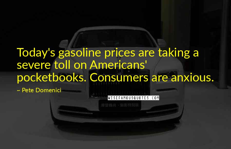 Pete Domenici Quotes: Today's gasoline prices are taking a severe toll on Americans' pocketbooks. Consumers are anxious.