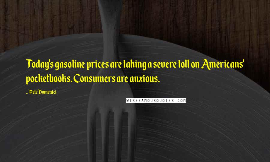 Pete Domenici Quotes: Today's gasoline prices are taking a severe toll on Americans' pocketbooks. Consumers are anxious.