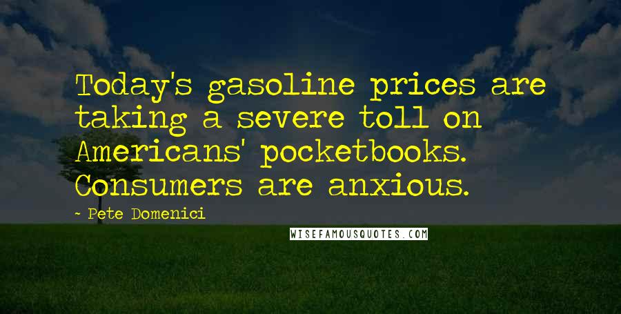 Pete Domenici Quotes: Today's gasoline prices are taking a severe toll on Americans' pocketbooks. Consumers are anxious.