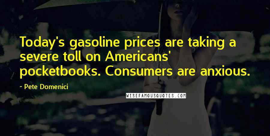 Pete Domenici Quotes: Today's gasoline prices are taking a severe toll on Americans' pocketbooks. Consumers are anxious.