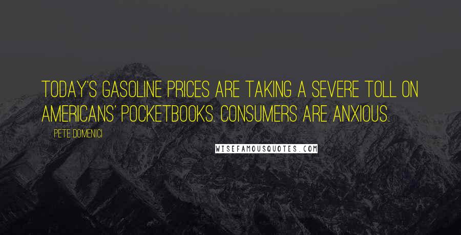 Pete Domenici Quotes: Today's gasoline prices are taking a severe toll on Americans' pocketbooks. Consumers are anxious.