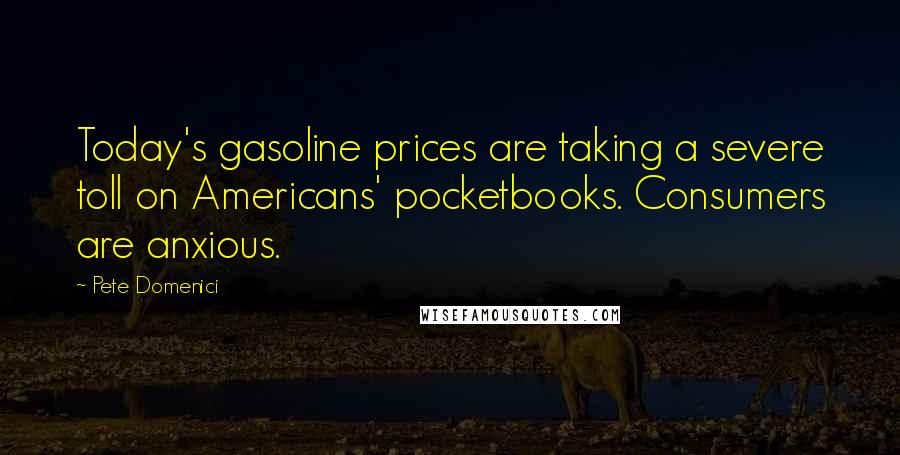 Pete Domenici Quotes: Today's gasoline prices are taking a severe toll on Americans' pocketbooks. Consumers are anxious.